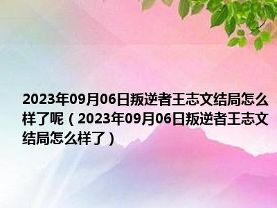 2023年09月06日叛逆者王志文结局怎么样了呢（2023年09月06日叛逆者王志文结局怎么样了）