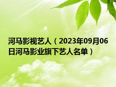 河马影视艺人（2023年09月06日河马影业旗下艺人名单）