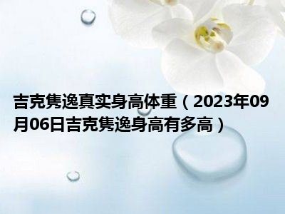 吉克隽逸真实身高体重（2023年09月06日吉克隽逸身高有多高）