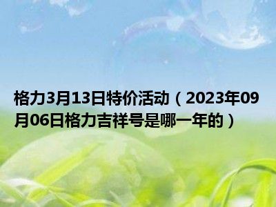 格力3月13日特价活动（2023年09月06日格力吉祥号是哪一年的）