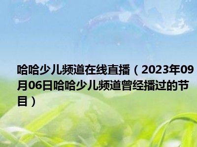 哈哈少儿频道在线直播（2023年09月06日哈哈少儿频道曾经播过的节目）