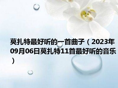 莫扎特最好听的一首曲子（2023年09月06日莫扎特11首最好听的音乐）