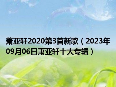 萧亚轩2020第3首新歌（2023年09月06日萧亚轩十大专辑）