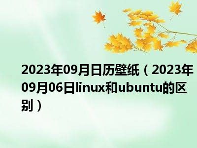 2023年09月日历壁纸（2023年09月06日linux和ubuntu的区别）