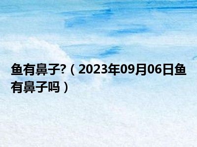 鱼有鼻子 （2023年09月06日鱼有鼻子吗）