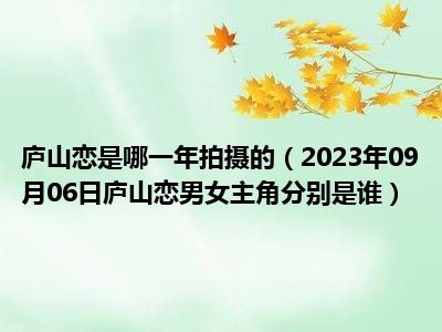 庐山恋是哪一年拍摄的（2023年09月06日庐山恋男女主角分别是谁）