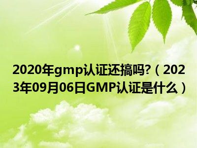 2020年gmp认证还搞吗 （2023年09月06日GMP认证是什么）