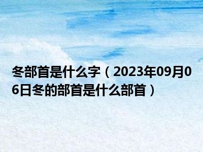 冬部首是什么字（2023年09月06日冬的部首是什么部首）