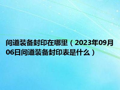 问道装备封印在哪里（2023年09月06日问道装备封印表是什么）