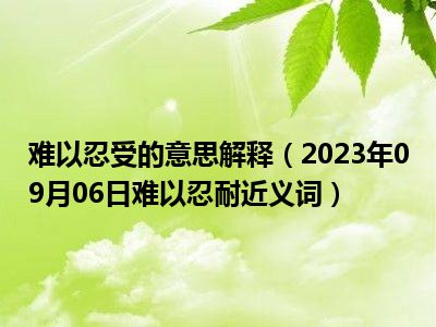 难以忍受的意思解释（2023年09月06日难以忍耐近义词）