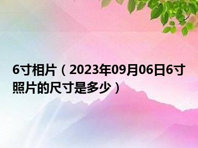 6寸相片（2023年09月06日6寸照片的尺寸是多少）