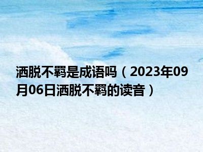 洒脱不羁是成语吗（2023年09月06日洒脱不羁的读音）