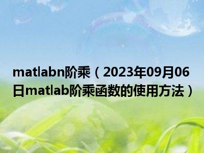 matlabn阶乘（2023年09月06日matlab阶乘函数的使用方法）