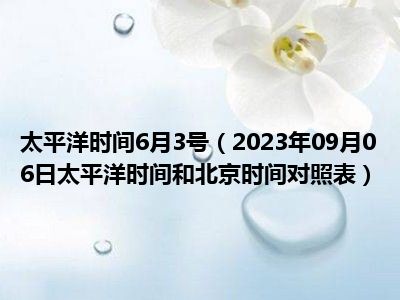 太平洋时间6月3号（2023年09月06日太平洋时间和北京时间对照表）
