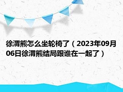 徐渭熊怎么坐轮椅了（2023年09月06日徐渭熊结局跟谁在一起了）