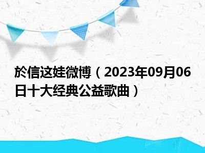 於信这娃微博（2023年09月06日十大经典公益歌曲）