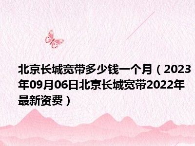 北京长城宽带多少钱一个月（2023年09月06日北京长城宽带2022年最新资费）