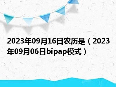 2023年09月16日农历是（2023年09月06日bipap模式）