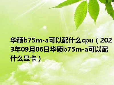 华硕b75m-a可以配什么cpu（2023年09月06日华硕b75m-a可以配什么显卡）