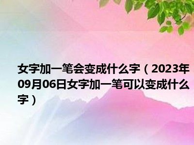 女字加一笔会变成什么字（2023年09月06日女字加一笔可以变成什么字）