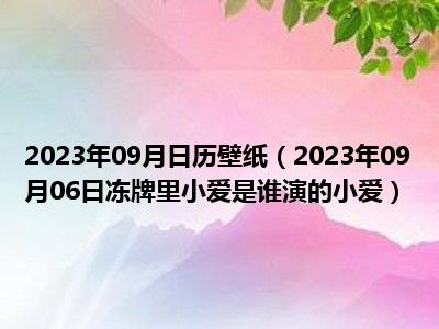 2023年09月日历壁纸（2023年09月06日冻牌里小爱是谁演的小爱）