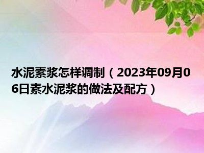 水泥素浆怎样调制（2023年09月06日素水泥浆的做法及配方）