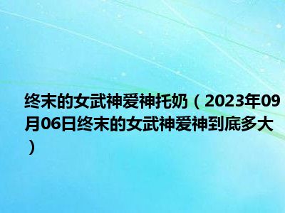 终末的女武神爱神托奶（2023年09月06日终末的女武神爱神到底多大）