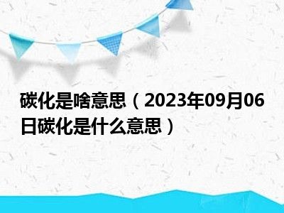 碳化是啥意思（2023年09月06日碳化是什么意思）