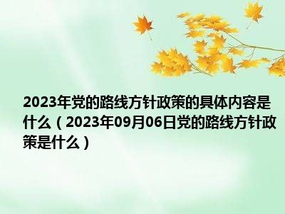 2023年党的路线方针政策的具体内容是什么（2023年09月06日党的路线方针政策是什么）