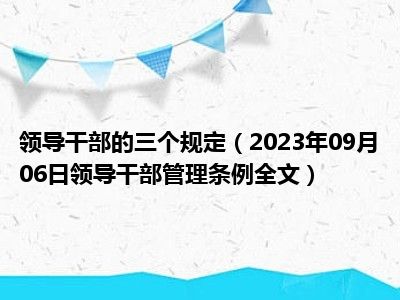 领导干部的三个规定（2023年09月06日领导干部管理条例全文）