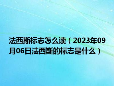 法西斯标志怎么读（2023年09月06日法西斯的标志是什么）