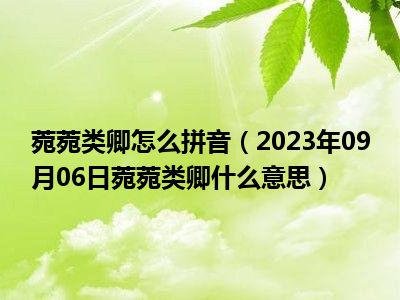 菀菀类卿怎么拼音（2023年09月06日菀菀类卿什么意思）