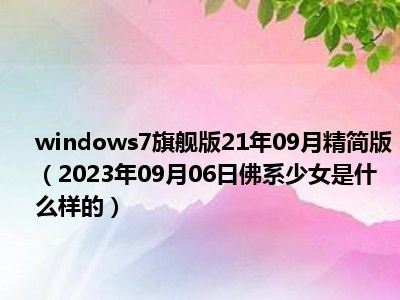 windows7旗舰版21年09月精简版（2023年09月06日佛系少女是什么样的）