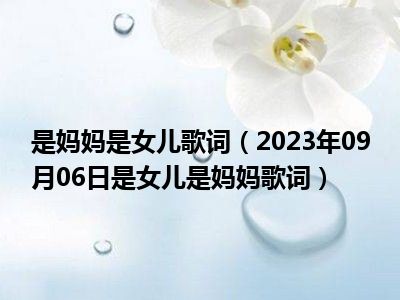 是妈妈是女儿歌词（2023年09月06日是女儿是妈妈歌词）