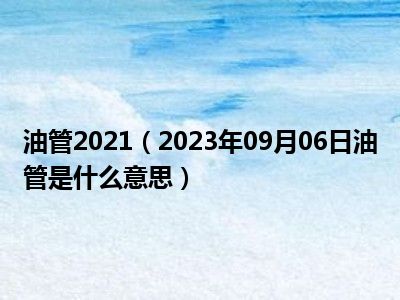 油管2021（2023年09月06日油管是什么意思）