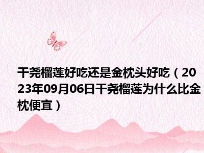 干尧榴莲好吃还是金枕头好吃（2023年09月06日干尧榴莲为什么比金枕便宜）