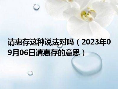 请惠存这种说法对吗（2023年09月06日请惠存的意思）