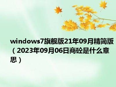 windows7旗舰版21年09月精简版（2023年09月06日商砼是什么意思）