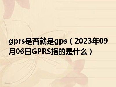 gprs是否就是gps（2023年09月06日GPRS指的是什么）