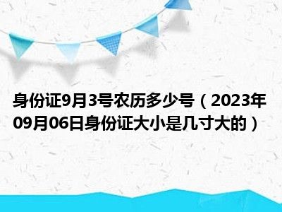 身份证9月3号农历多少号（2023年09月06日身份证大小是几寸大的）