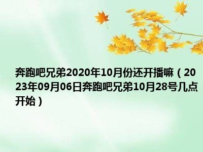 奔跑吧兄弟2020年10月份还开播嘛（2023年09月06日奔跑吧兄弟10月28号几点开始）