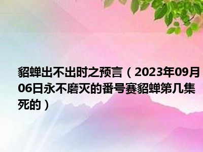 貂蝉出不出时之预言（2023年09月06日永不磨灭的番号赛貂蝉第几集死的）