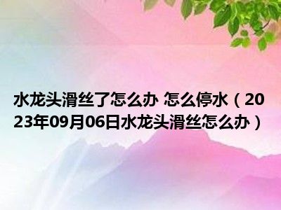 水龙头滑丝了怎么办 怎么停水（2023年09月06日水龙头滑丝怎么办）