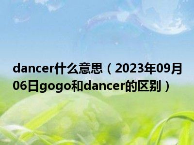 dancer什么意思（2023年09月06日gogo和dancer的区别）