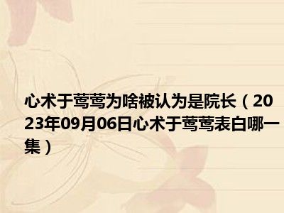 心术于莺莺为啥被认为是院长（2023年09月06日心术于莺莺表白哪一集）