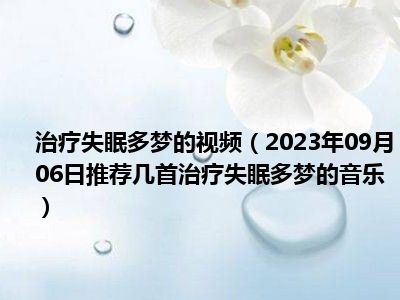 治疗失眠多梦的视频（2023年09月06日推荐几首治疗失眠多梦的音乐）