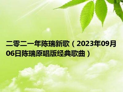 二零二一年陈瑞新歌（2023年09月06日陈瑞原唱版经典歌曲）