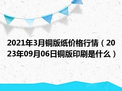 2021年3月铜版纸价格行情（2023年09月06日铜版印刷是什么）