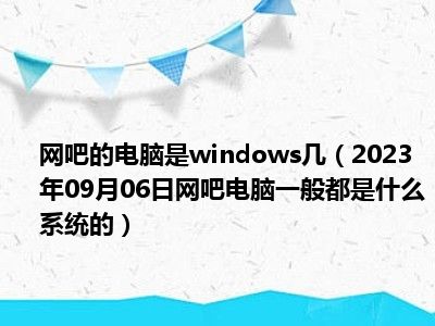 网吧的电脑是windows几（2023年09月06日网吧电脑一般都是什么系统的）