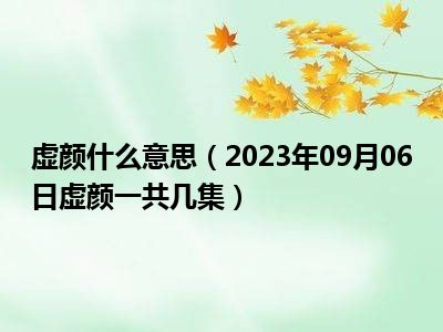 虚颜什么意思（2023年09月06日虚颜一共几集）